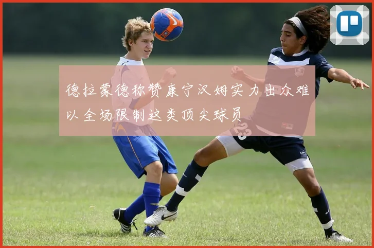 德拉蒙德称赞康宁汉姆实力出众难以全场限制这类顶尖球员
