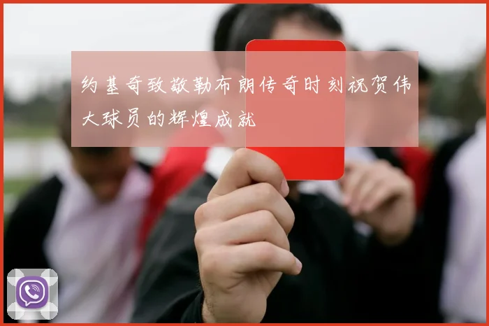 约基奇致敬勒布朗传奇时刻祝贺伟大球员的辉煌成就