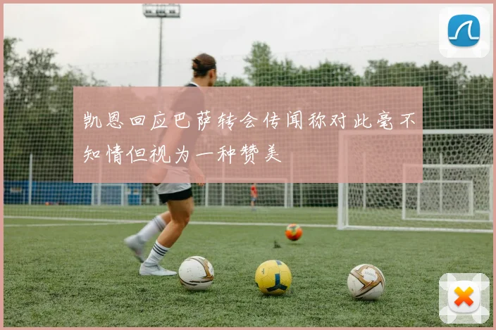 凯恩回应巴萨转会传闻称对此毫不知情但视为一种赞美