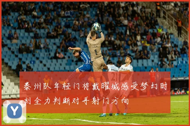 泰州队年轻门将戴曜城感受梦幻时刻全力判断对手射门方向