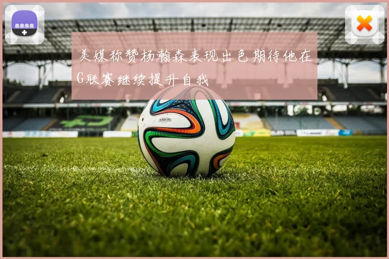 美媒称赞杨瀚森表现出色期待他在G联赛继续提升自我