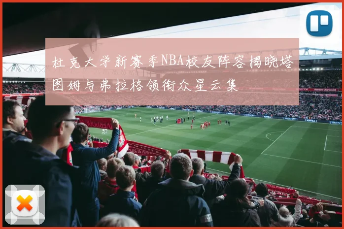 杜克大学新赛季NBA校友阵容揭晓塔图姆与弗拉格领衔众星云集