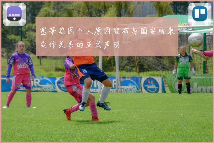 塞蒂恩因个人原因宣布与国安结束合作关系的正式声明