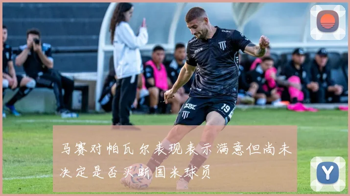 马赛对帕瓦尔表现表示满意但尚未决定是否买断国米球员