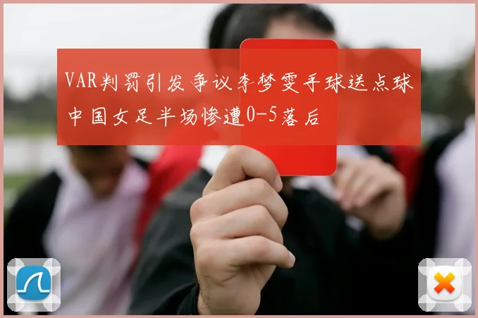 VAR判罚引发争议李梦雯手球送点球中国女足半场惨遭0-5落后
