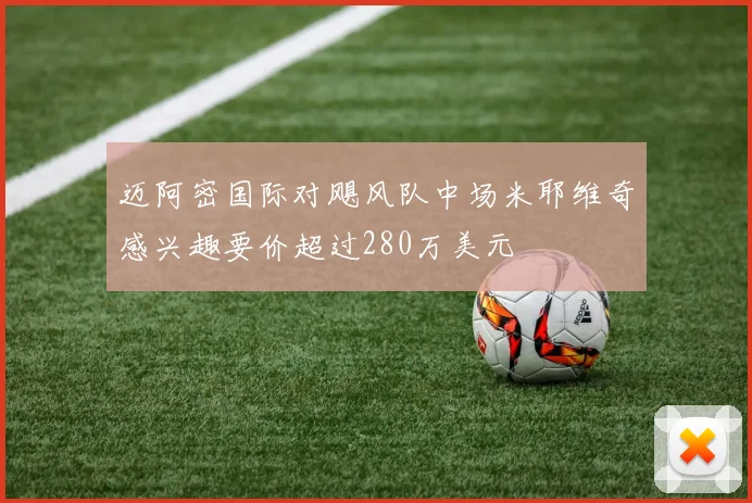 迈阿密国际对飓风队中场米耶维奇感兴趣要价超过280万美元