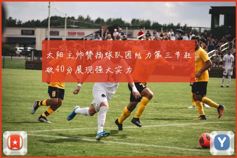 太阳主帅赞扬球队团结力第三节狂砍40分展现强大实力