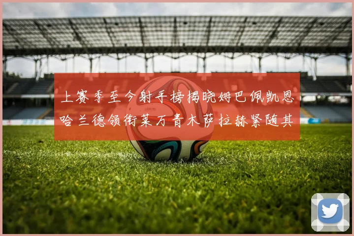 上赛季至今射手榜揭晓姆巴佩凯恩哈兰德领衔莱万青木萨拉赫紧随其后