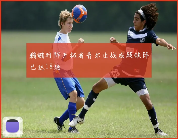 鹈鹕对阵开拓者普尔出战成疑缺阵已达18场