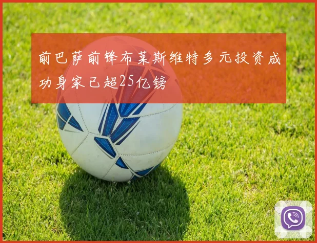 前巴萨前锋布莱斯维特多元投资成功身家已超25亿镑