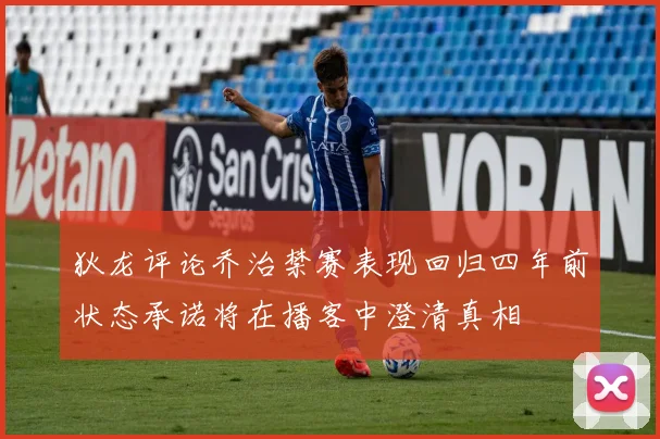 狄龙评论乔治禁赛表现回归四年前状态承诺将在播客中澄清真相