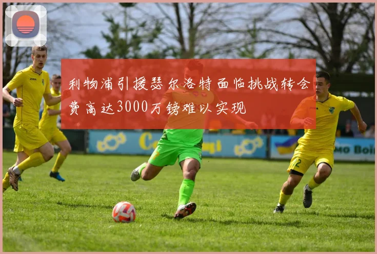 利物浦引援瑟尔洛特面临挑战转会费高达3000万镑难以实现