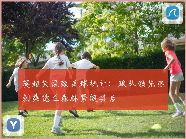英超失误致丢球统计：狼队领先热刺桑德兰森林紧随其后
