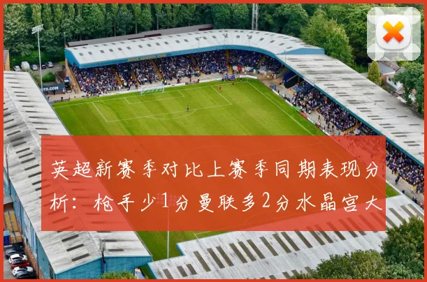 英超新赛季对比上赛季同期表现分析：枪手少1分曼联多2分水晶宫大幅提升9分
