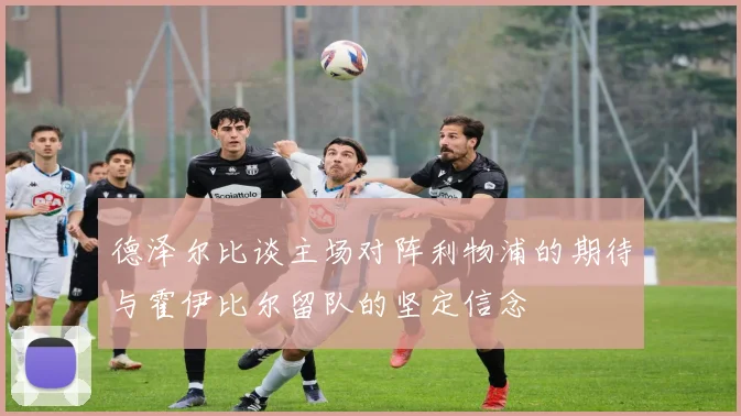 德泽尔比谈主场对阵利物浦的期待与霍伊比尔留队的坚定信念