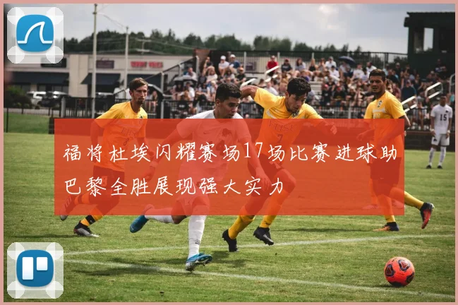 福将杜埃闪耀赛场17场比赛进球助巴黎全胜展现强大实力