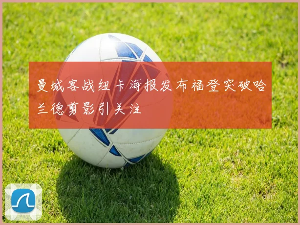 曼城客战纽卡海报发布福登突破哈兰德剪影引关注