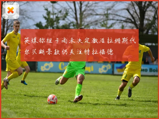 英媒称纽卡尚未决定激活拉姆斯代尔买断条款仍关注特拉福德
