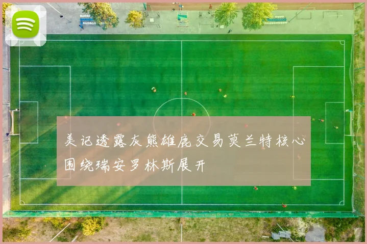 美记透露灰熊雄鹿交易莫兰特核心围绕瑞安罗林斯展开