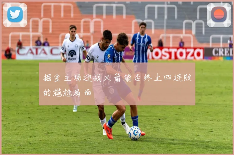 掘金主场迎战火箭能否终止四连败的尴尬局面