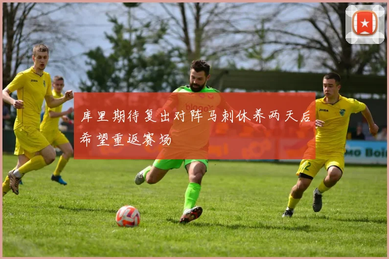 库里期待复出对阵马刺休养两天后希望重返赛场