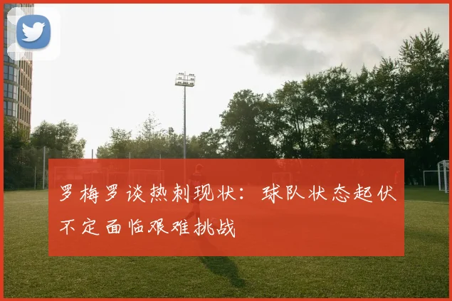 罗梅罗谈热刺现状：球队状态起伏不定面临艰难挑战