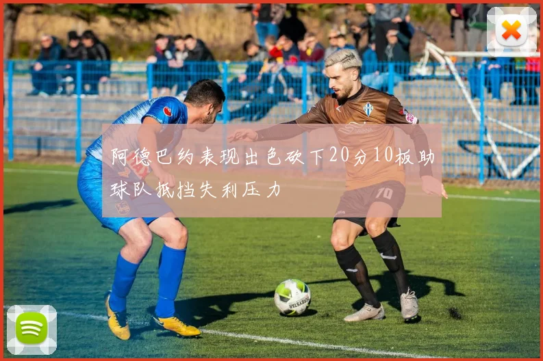 阿德巴约表现出色砍下20分10板助球队抵挡失利压力