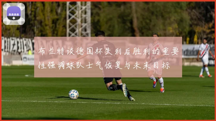 布兰特谈德国杯失利后胜利的重要性强调球队士气恢复与未来目标