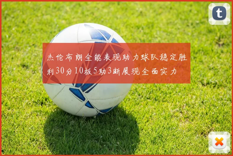 杰伦布朗全能表现助力球队稳定胜利30分10板5助3断展现全面实力