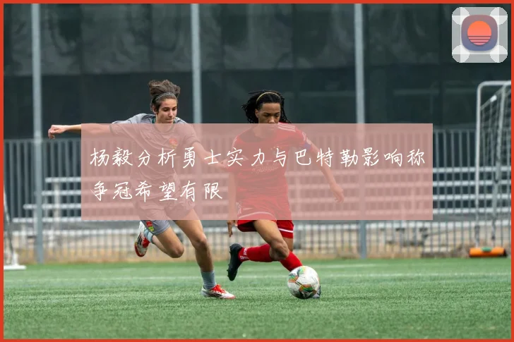 杨毅分析勇士实力与巴特勒影响称争冠希望有限