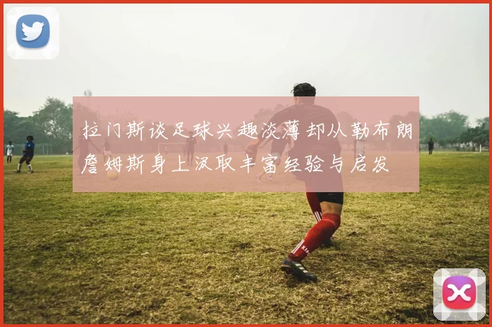 拉门斯谈足球兴趣淡薄却从勒布朗詹姆斯身上汲取丰富经验与启发