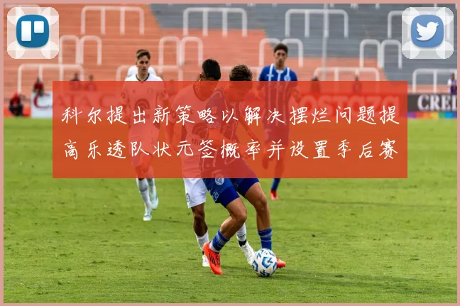 科尔提出新策略以解决摆烂问题提高乐透队状元签概率并设置季后赛奖励