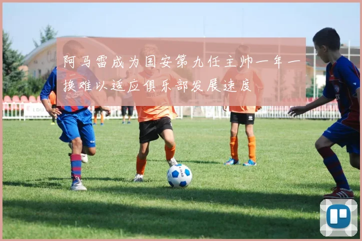 阿马雷成为国安第九任主帅一年一换难以适应俱乐部发展速度
