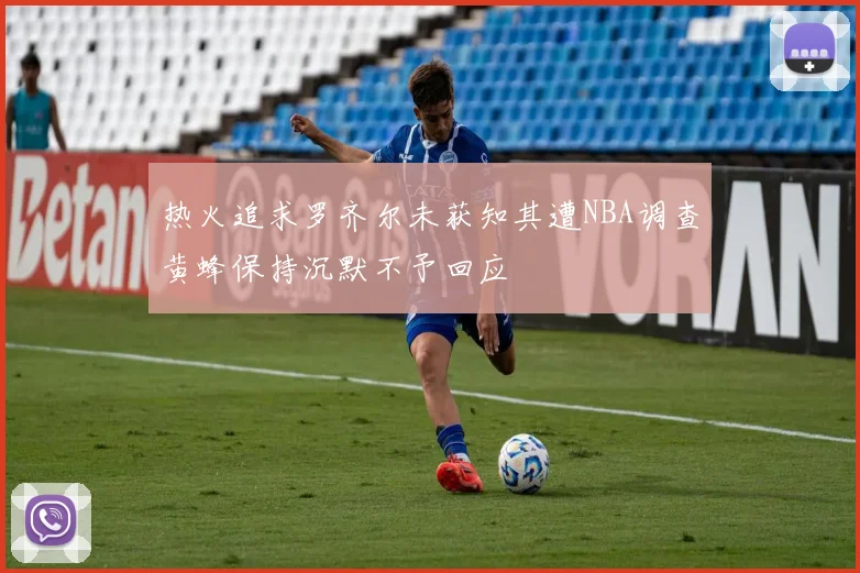 热火追求罗齐尔未获知其遭NBA调查黄蜂保持沉默不予回应