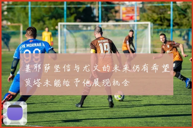 基耶萨坚信与尤文的未来仍有希望莫塔未能给予他展现机会