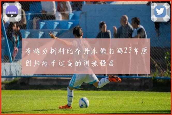 夸梅分析科比乔丹未能打满23年原因归结于过高的训练强度