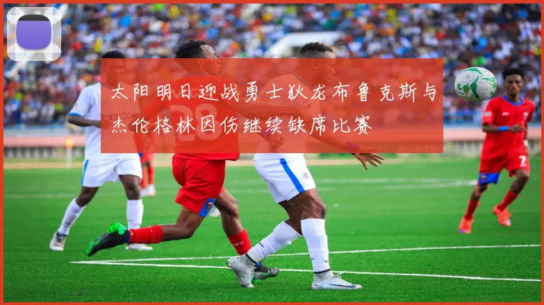 太阳明日迎战勇士狄龙布鲁克斯与杰伦格林因伤继续缺席比赛