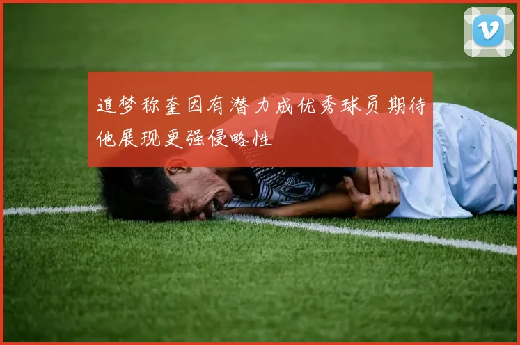 追梦称奎因有潜力成优秀球员期待他展现更强侵略性