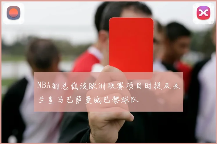 NBA副总裁谈欧洲联赛项目时提及米兰皇马巴萨曼城巴黎球队