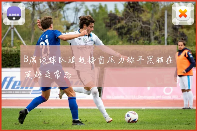 B席谈球队追赶榜首压力称平黑猫在英超是常态