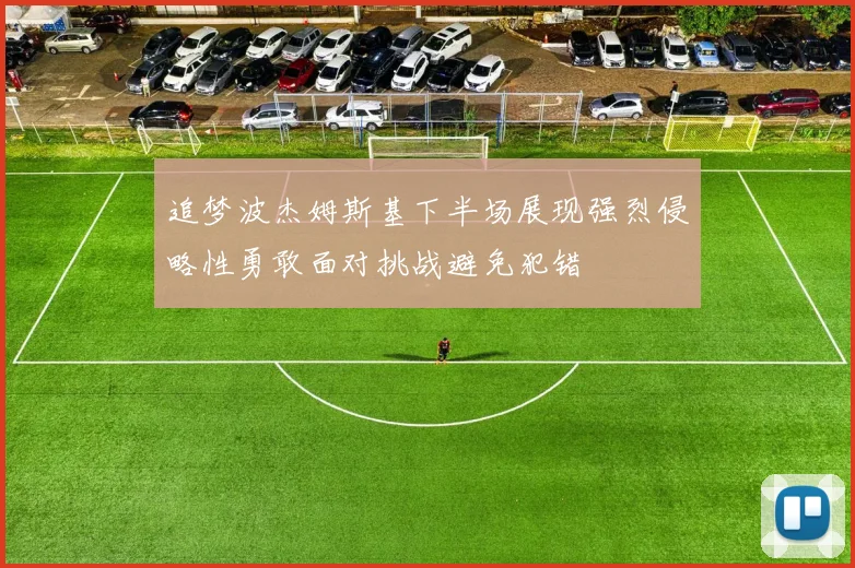 追梦波杰姆斯基下半场展现强烈侵略性勇敢面对挑战避免犯错