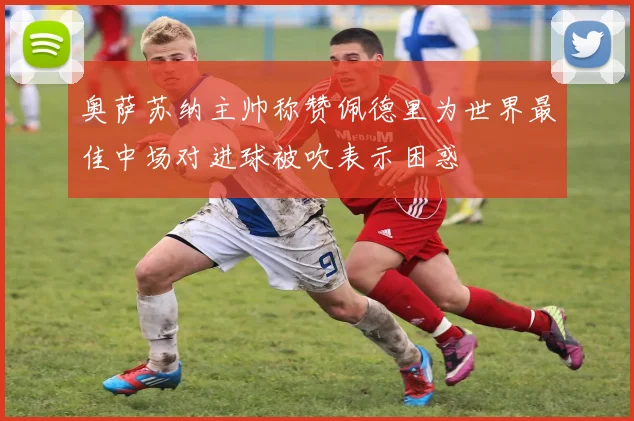 奥萨苏纳主帅称赞佩德里为世界最佳中场对进球被吹表示困惑